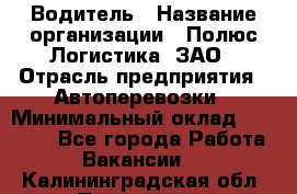 Водитель › Название организации ­ Полюс Логистика, ЗАО › Отрасль предприятия ­ Автоперевозки › Минимальный оклад ­ 45 000 - Все города Работа » Вакансии   . Калининградская обл.,Приморск г.